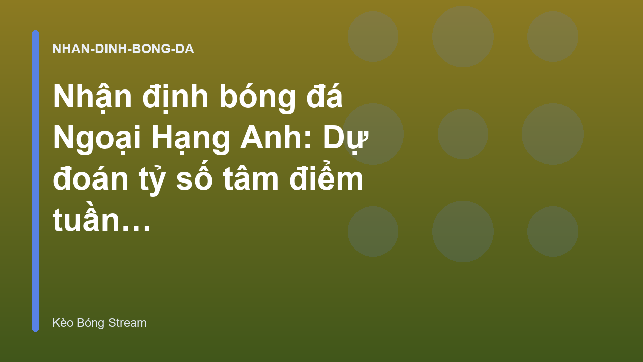 Nhận định bóng đá Ngoại Hạng Anh: Dự đoán tỷ số tâm điểm tuần này